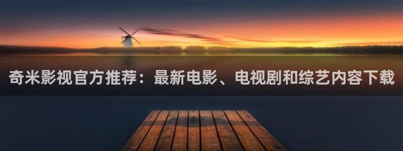 精东av影业：奇米影视官方推荐：最新电影、电视剧和综艺内容下载