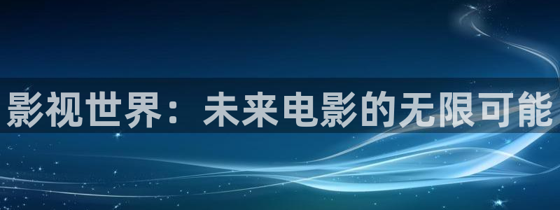 嫦娥性艳史电影精东影业：影视世界：未来电影的无限可能