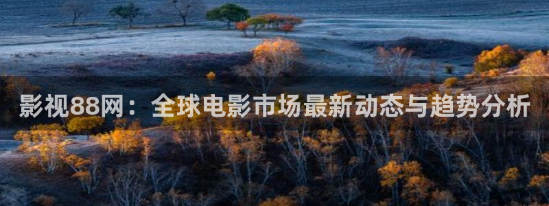 精东影视传媒：影视88网：全球电影市场最新动态与趋势分析