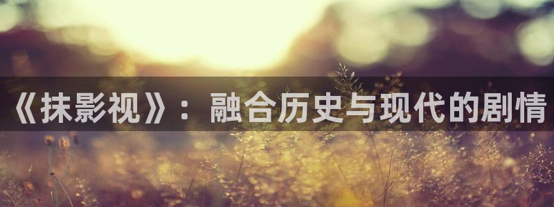 精东影业精东传媒av：《抹影视》：融合历史与现代的剧情