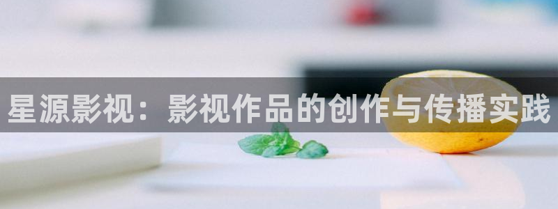 精东影业传媒www：星源影视：影视作品的创作与传播实践