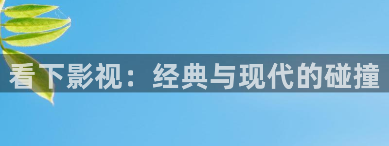 精东影业hd：看下影视：经典与现代的碰撞